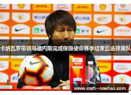 卡纳瓦罗带领乌迪内斯完成保级使命赛季结束后选择离队 卡纳瓦罗带领乌迪内斯完成保级使命赛季结束后选择离队