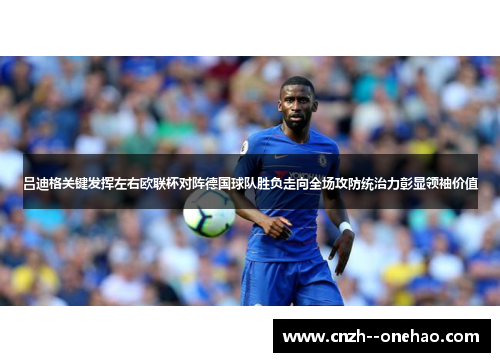 吕迪格关键发挥左右欧联杯对阵德国球队胜负走向全场攻防统治力彰显领袖价值 吕迪格关键发挥左右欧联杯对阵德国球队胜负走向全场攻防统治力彰显领袖价值