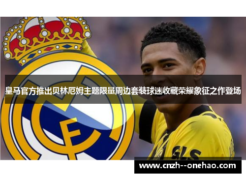 皇马官方推出贝林厄姆主题限量周边套装球迷收藏荣耀象征之作登场
