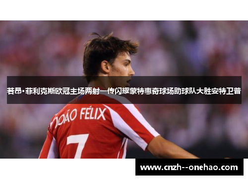若昂·菲利克斯欧冠主场两射一传闪耀蒙特惠奇球场助球队大胜安特卫普