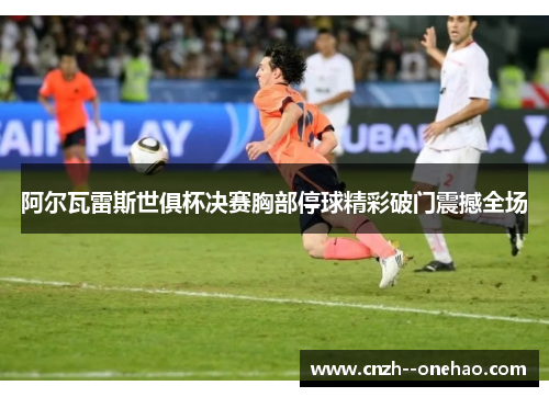 阿尔瓦雷斯世俱杯决赛胸部停球精彩破门震撼全场