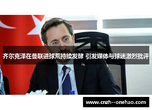齐尔克泽在曼联进球荒持续发酵 引发媒体与球迷激烈批评 齐尔克泽在曼联进球荒持续发酵 引发媒体与球迷激烈批评